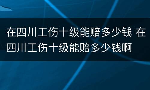 在四川工伤十级能赔多少钱 在四川工伤十级能赔多少钱啊