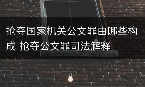 抢夺国家机关公文罪由哪些构成 抢夺公文罪司法解释