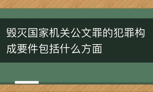毁灭国家机关公文罪的犯罪构成要件包括什么方面