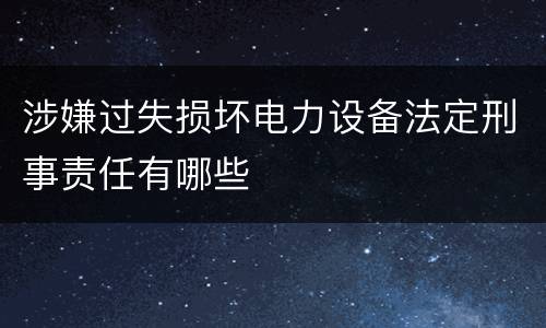涉嫌过失损坏电力设备法定刑事责任有哪些