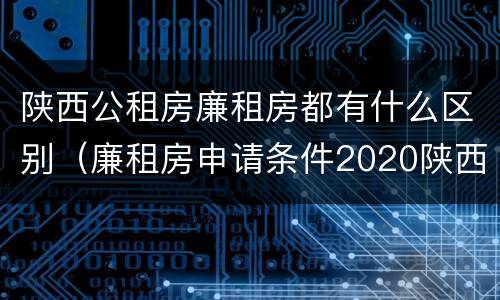 陕西公租房廉租房都有什么区别（廉租房申请条件2020陕西）