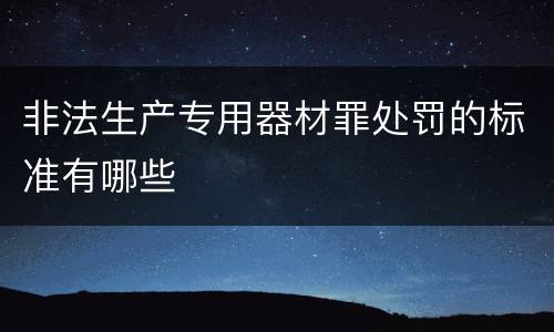 非法生产专用器材罪处罚的标准有哪些