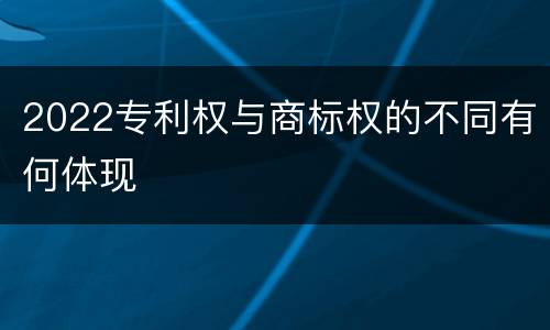 2022专利权与商标权的不同有何体现