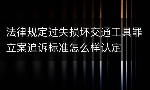 法律规定过失损坏交通工具罪立案追诉标准怎么样认定