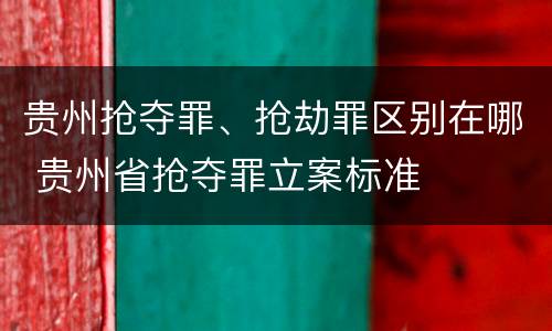 贵州抢夺罪、抢劫罪区别在哪 贵州省抢夺罪立案标准