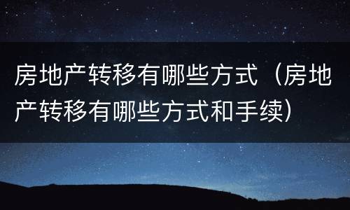 房地产转移有哪些方式（房地产转移有哪些方式和手续）