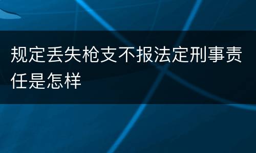 规定丢失枪支不报法定刑事责任是怎样