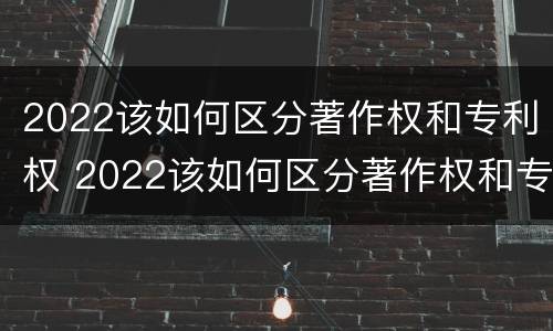 2022该如何区分著作权和专利权 2022该如何区分著作权和专利权呢