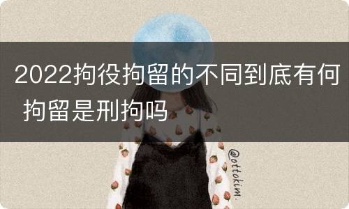2022拘役拘留的不同到底有何 拘留是刑拘吗