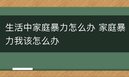 生活中家庭暴力怎么办 家庭暴力我该怎么办