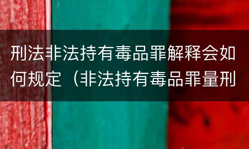 刑法非法持有毒品罪解释会如何规定（非法持有毒品罪量刑司法解释）