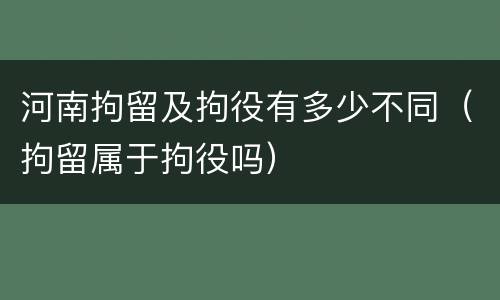 河南拘留及拘役有多少不同（拘留属于拘役吗）