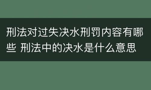刑法对过失决水刑罚内容有哪些 刑法中的决水是什么意思