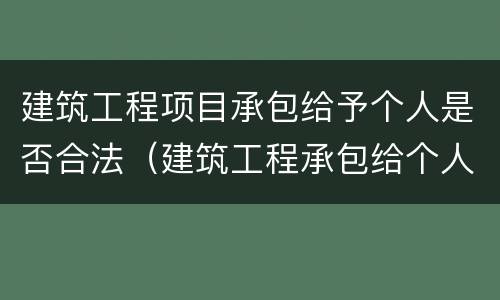 建筑工程项目承包给予个人是否合法（建筑工程承包给个人建筑法支持吗）