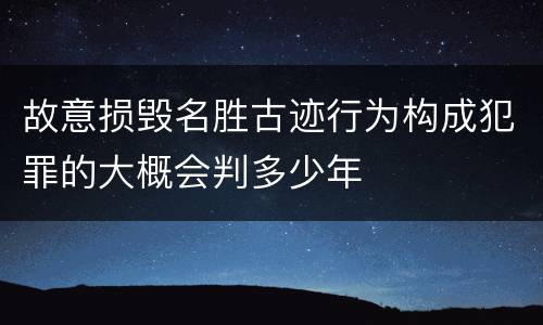 故意损毁名胜古迹行为构成犯罪的大概会判多少年