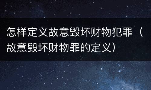 怎样定义故意毁坏财物犯罪（故意毁坏财物罪的定义）
