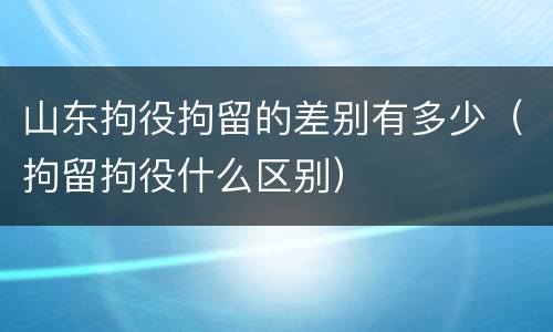山东拘役拘留的差别有多少（拘留拘役什么区别）