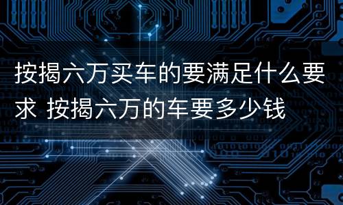 按揭六万买车的要满足什么要求 按揭六万的车要多少钱