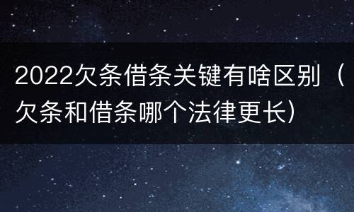 2022欠条借条关键有啥区别（欠条和借条哪个法律更长）