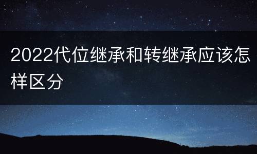 2022代位继承和转继承应该怎样区分