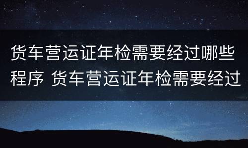 货车营运证年检需要经过哪些程序 货车营运证年检需要经过哪些程序和手续