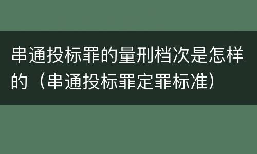 串通投标罪的量刑档次是怎样的（串通投标罪定罪标准）