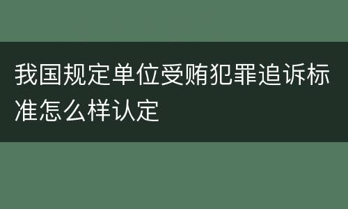 我国规定单位受贿犯罪追诉标准怎么样认定