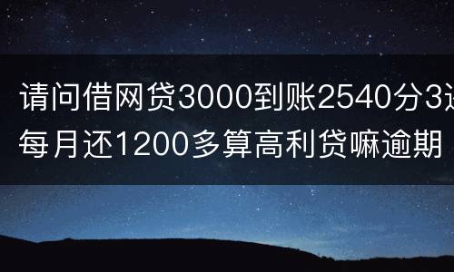 请问借网贷3000到账2540分3还每月还1200多算高利贷嘛逾期没处理犯法吗
