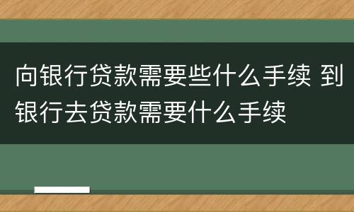 向银行贷款需要些什么手续 到银行去贷款需要什么手续