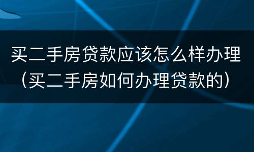 买二手房贷款应该怎么样办理（买二手房如何办理贷款的）