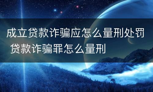 成立贷款诈骗应怎么量刑处罚 贷款诈骗罪怎么量刑