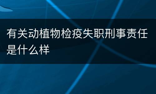 有关动植物检疫失职刑事责任是什么样