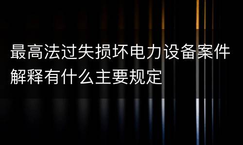 最高法过失损坏电力设备案件解释有什么主要规定