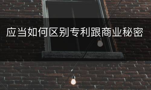 应当如何区别专利跟商业秘密
