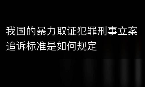 我国的暴力取证犯罪刑事立案追诉标准是如何规定