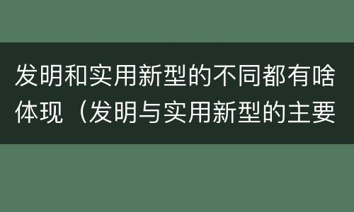 发明和实用新型的不同都有啥体现（发明与实用新型的主要区别）