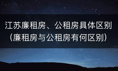 江苏廉租房、公租房具体区别（廉租房与公租房有何区别）