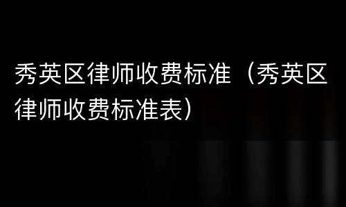 秀英区律师收费标准（秀英区律师收费标准表）