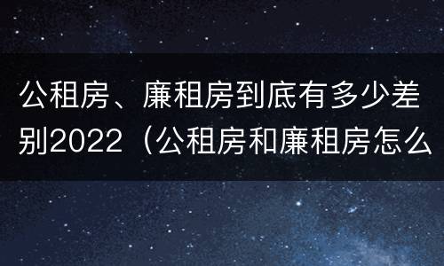 公租房、廉租房到底有多少差别2022（公租房和廉租房怎么收费）