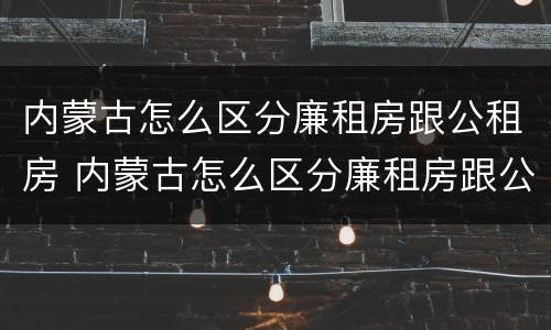 内蒙古怎么区分廉租房跟公租房 内蒙古怎么区分廉租房跟公租房呢
