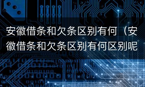 安徽借条和欠条区别有何（安徽借条和欠条区别有何区别呢）
