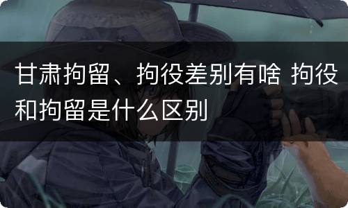 甘肃拘留、拘役差别有啥 拘役和拘留是什么区别