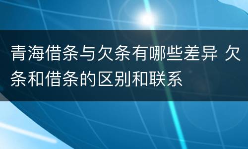 青海借条与欠条有哪些差异 欠条和借条的区别和联系