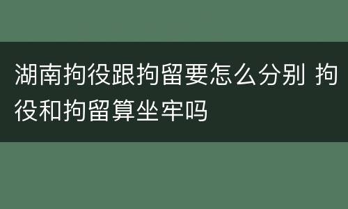 湖南拘役跟拘留要怎么分别 拘役和拘留算坐牢吗