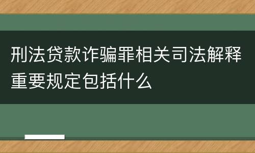 刑法贷款诈骗罪相关司法解释重要规定包括什么