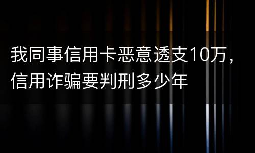 我同事信用卡恶意透支10万，信用诈骗要判刑多少年