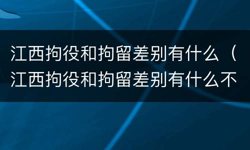 江西拘役和拘留差别有什么（江西拘役和拘留差别有什么不同）