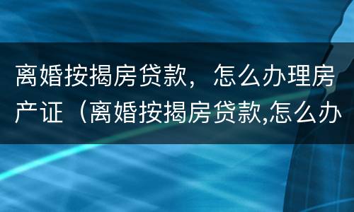 离婚按揭房贷款，怎么办理房产证（离婚按揭房贷款,怎么办理房产证）