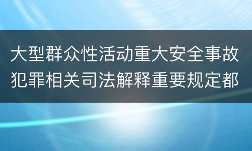 大型群众性活动重大安全事故犯罪相关司法解释重要规定都有哪些