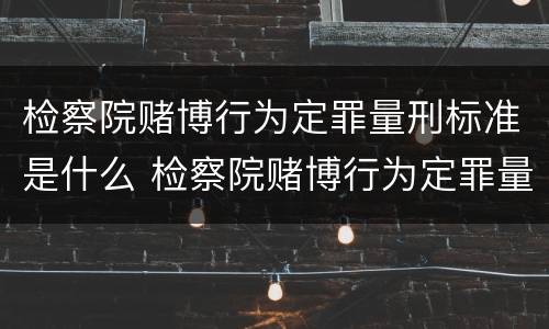 检察院赌博行为定罪量刑标准是什么 检察院赌博行为定罪量刑标准是什么样的